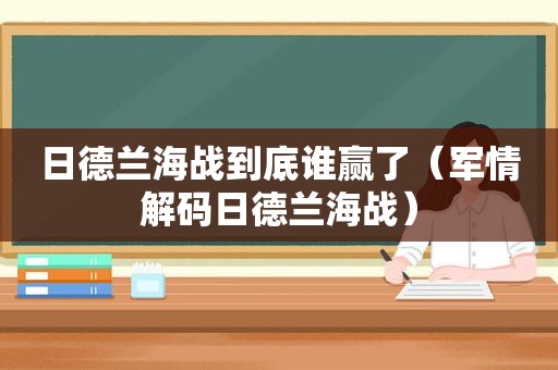 日德兰海战到底谁赢了（军情解码日德兰海战）