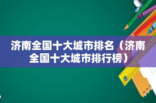 济南全国十大城市排名（济南全国十大城市排行榜）