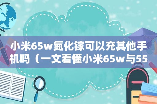 小米65w氮化镓可以充其他手机吗（一文看懂小米65w与55w两款氮化镓充电器差别）