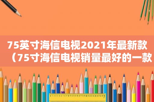 75英寸海信电视2021年最新款（75寸海信电视销量最好的一款2020）