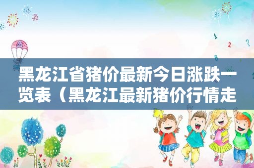 黑龙江省猪价最新今日涨跌一览表（黑龙江最新猪价行情走势）