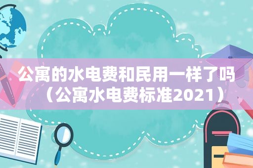 公寓的水电费和民用一样了吗（公寓水电费标准2021）