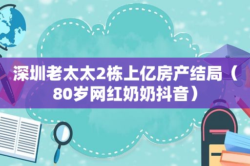 深圳老太太2栋上亿房产结局（80岁网红奶奶抖音）