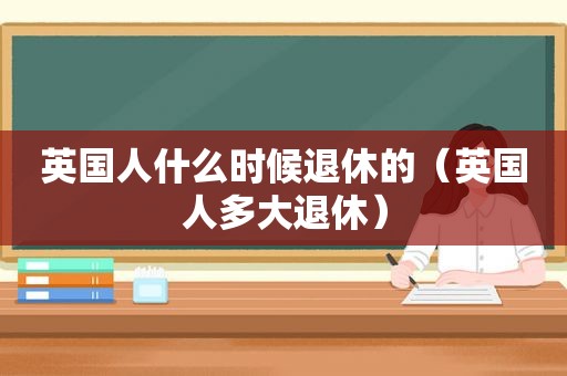 英国人什么时候退休的（英国人多大退休）