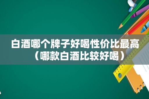 白酒哪个牌子好喝性价比最高（哪款白酒比较好喝）