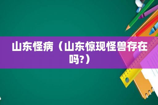 山东怪病（山东惊现怪兽存在吗?）