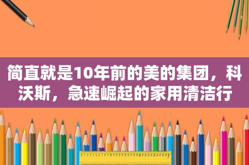 简直就是10年前的美的集团，科沃斯，急速崛起的家用清洁行业龙头