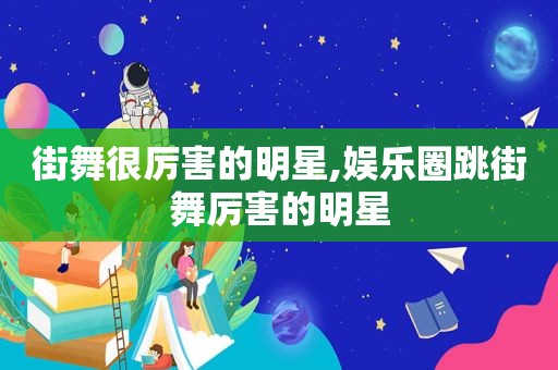 街舞很厉害的明星,娱乐圈跳街舞厉害的明星