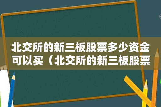 北交所的新三板股票多少资金可以买（北交所的新三板股票多少资金上市）