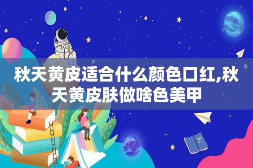 秋天黄皮适合什么颜色口红,秋天黄皮肤做啥色美甲