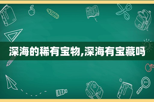 深海的稀有宝物,深海有宝藏吗