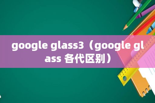 google glass3（google glass 各代区别）