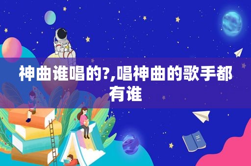 神曲谁唱的?,唱神曲的歌手都有谁