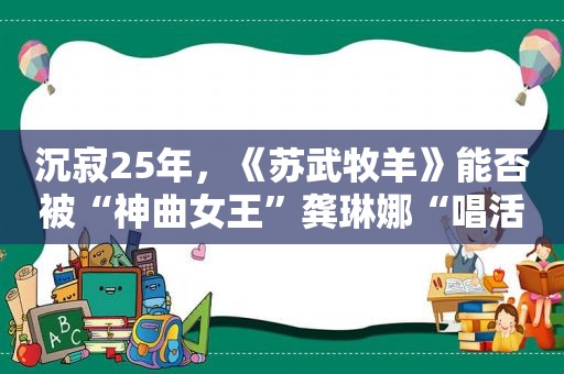 沉寂25年，《苏武牧羊》能否被“神曲女王”龚琳娜“唱活”？