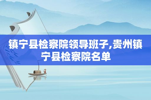 镇宁县检察院领导班子,贵州镇宁县检察院名单