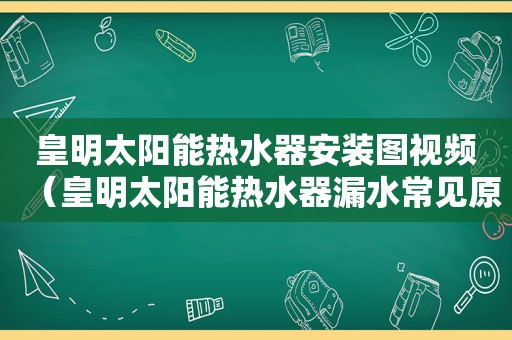 皇明太阳能热水器安装图视频（皇明太阳能热水器漏水常见原因及维修）