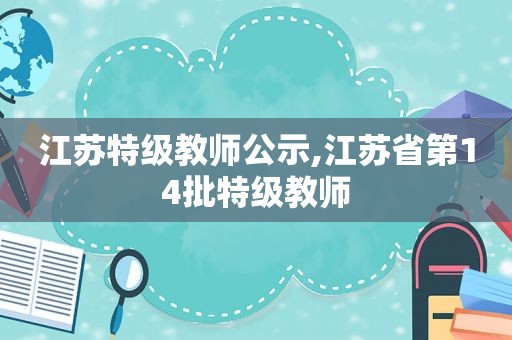 江苏特级教师公示,江苏省第14批特级教师