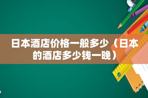 日本酒店价格一般多少（日本的酒店多少钱一晚）