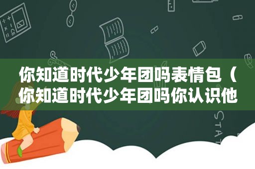 你知道时代少年团吗表情包（你知道时代少年团吗你认识他吗英文）