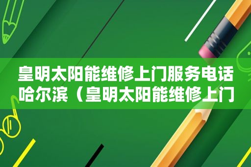 皇明太阳能维修上门服务电话哈尔滨（皇明太阳能维修上门服务电话邢台）