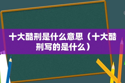 十大酷刑是什么意思（十大酷刑写的是什么）