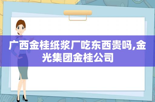 广西金桂纸浆厂吃东西贵吗,金光集团金桂公司