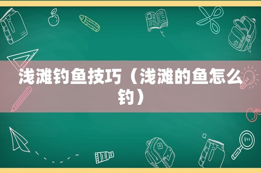 浅滩钓鱼技巧（浅滩的鱼怎么钓）