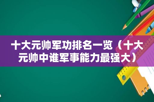 十大元帅军功排名一览（十大元帅中谁军事能力最强大）