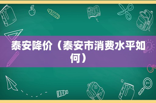 泰安降价（泰安市消费水平如何）