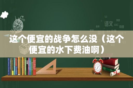 这个便宜的战争怎么没（这个便宜的水下费油啊）