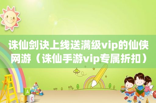 诛仙剑诀上线送满级vip的仙侠网游（诛仙手游vip专属折扣）