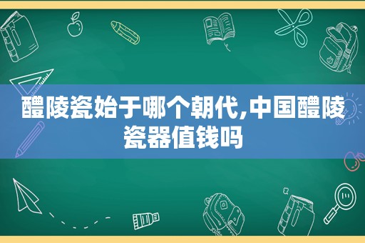 醴陵瓷始于哪个朝代,中国醴陵瓷器值钱吗