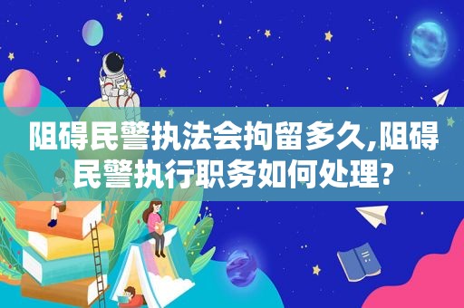 阻碍民警执法会拘留多久,阻碍民警执行职务如何处理?