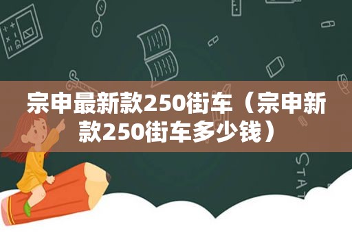 宗申最新款250街车（宗申新款250街车多少钱）