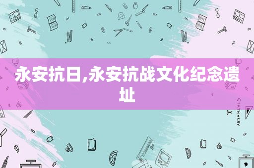 永安抗日,永安抗战文化纪念遗址