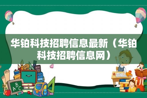 华铂科技招聘信息最新（华铂科技招聘信息网）