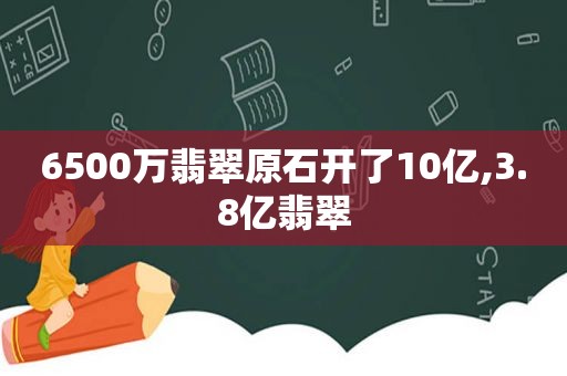 6500万翡翠原石开了10亿,3.8亿翡翠