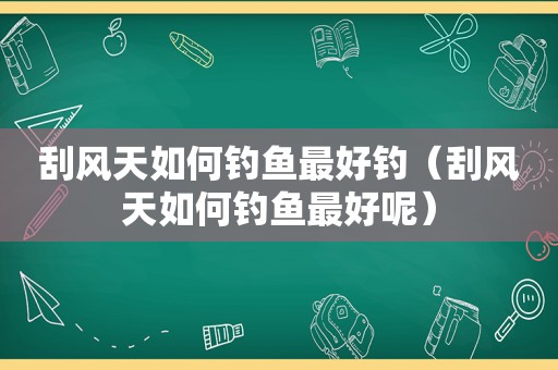 刮风天如何钓鱼最好钓（刮风天如何钓鱼最好呢）