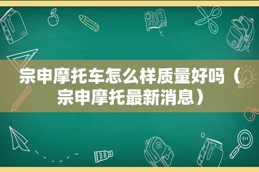 宗申摩托车怎么样质量好吗（宗申摩托最新消息）