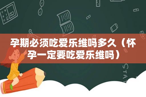 孕期必须吃爱乐维吗多久（怀孕一定要吃爱乐维吗）