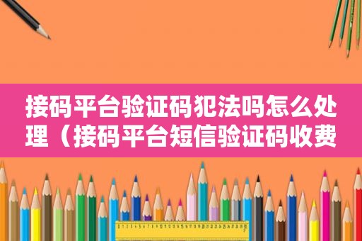 接码平台验证码犯法吗怎么处理（接码平台短信验证码收费大概多少?）