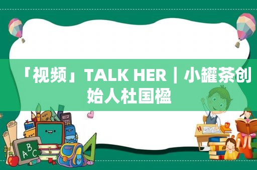 「视频」TALK HER｜小罐茶创始人杜国楹