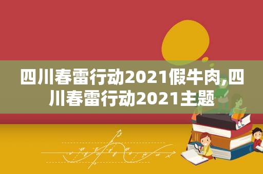 四川春雷行动2021假牛肉,四川春雷行动2021主题