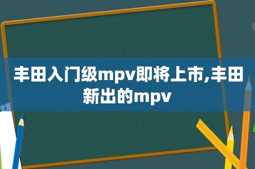 丰田入门级mpv即将上市,丰田新出的mpv