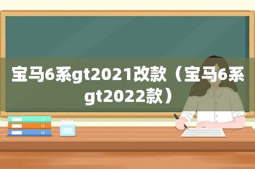 宝马6系gt2021改款（宝马6系gt2022款）