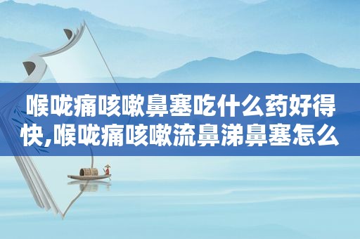 喉咙痛咳嗽鼻塞吃什么药好得快,喉咙痛咳嗽流鼻涕鼻塞怎么办