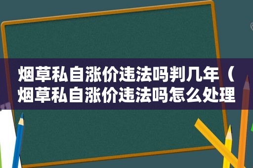 烟草私自涨价违法吗判几年（烟草私自涨价违法吗怎么处理）