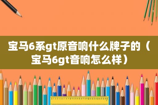 宝马6系gt原音响什么牌子的（宝马6gt音响怎么样）