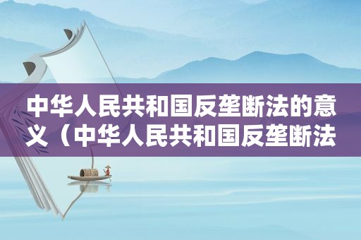 中华人民共和国反垄断法的意义（中华人民共和国反垄断法于多少日正式生效实施）  第1张