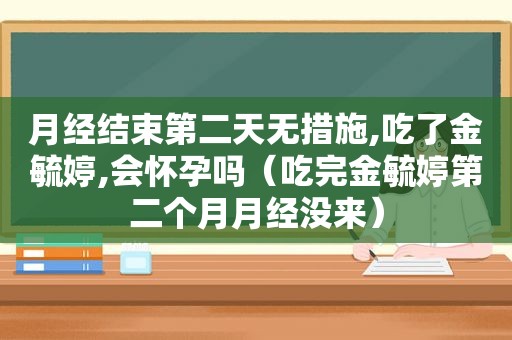 月经结束第二天无措施,吃了金毓婷,会怀孕吗（吃完金毓婷第二个月月经没来）